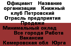 Официант › Название организации ­ Книжный клуб Петровский › Отрасль предприятия ­ Продажи › Минимальный оклад ­ 15 000 - Все города Работа » Вакансии   . Кемеровская обл.,Юрга г.